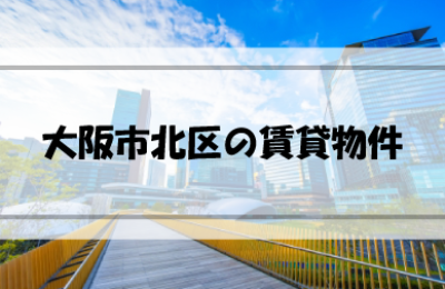 大阪市北区の賃貸物件はどんなものがある？どのように探す？