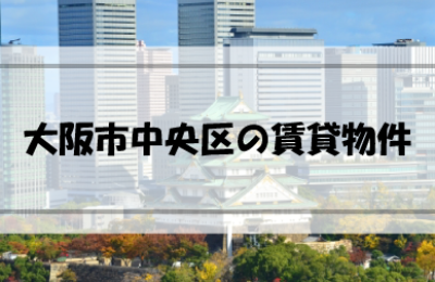 大阪市中央区の賃貸物件はどんなものがある？どのように探す？