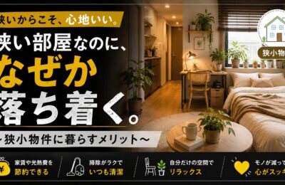 狭い部屋なのに、なぜか落ち着く。　～狭小物件に暮らすメリット～